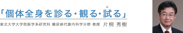 「個体全身を診る・観る・試る」東北大学大学院医学系研究科 糖尿病代謝・内分泌内科学分野 教授  片桐 秀樹